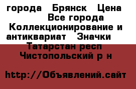 1.1) города : Брянск › Цена ­ 49 - Все города Коллекционирование и антиквариат » Значки   . Татарстан респ.,Чистопольский р-н